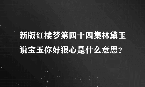 新版红楼梦第四十四集林黛玉说宝玉你好狠心是什么意思？