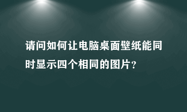 请问如何让电脑桌面壁纸能同时显示四个相同的图片？