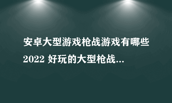 安卓大型游戏枪战游戏有哪些2022 好玩的大型枪战游戏合集