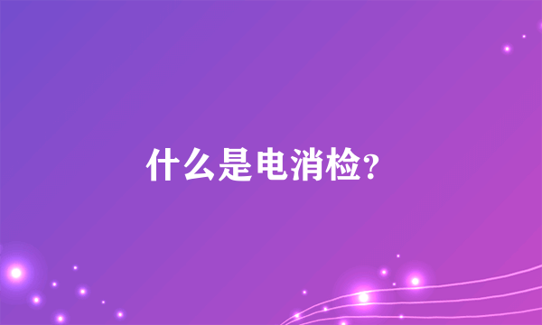 什么是电消检？