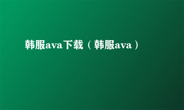 韩服ava下载（韩服ava）