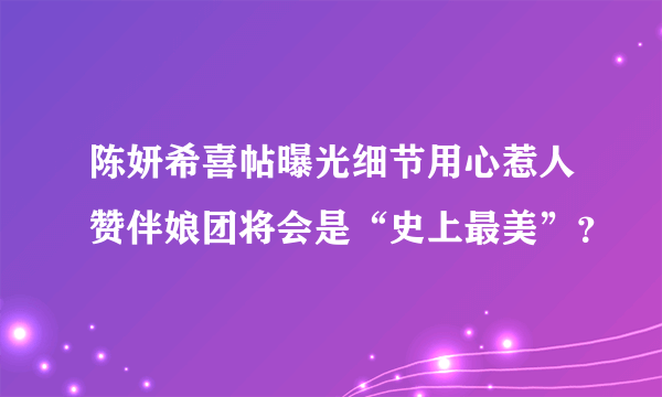 陈妍希喜帖曝光细节用心惹人赞伴娘团将会是“史上最美”？