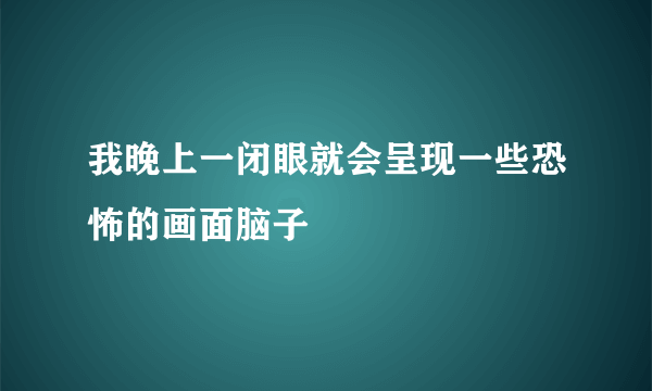 我晚上一闭眼就会呈现一些恐怖的画面脑子