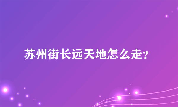 苏州街长远天地怎么走？