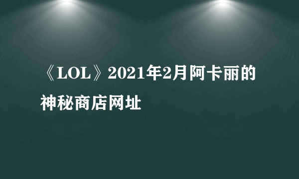 《LOL》2021年2月阿卡丽的神秘商店网址