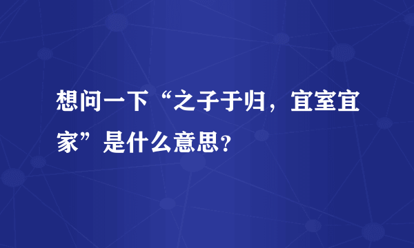 想问一下“之子于归，宜室宜家”是什么意思？