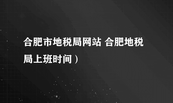 合肥市地税局网站 合肥地税局上班时间）