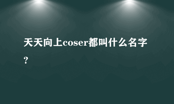 天天向上coser都叫什么名字？