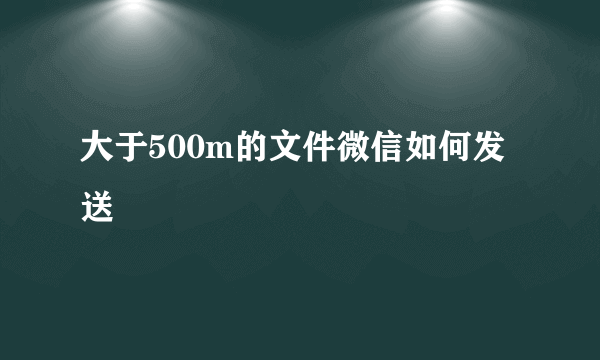 大于500m的文件微信如何发送