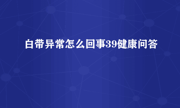 白带异常怎么回事39健康问答