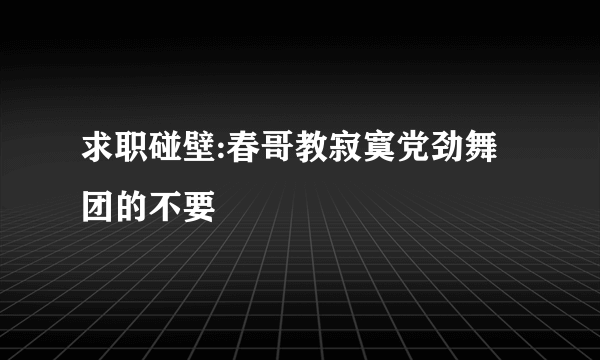 求职碰壁:春哥教寂寞党劲舞团的不要