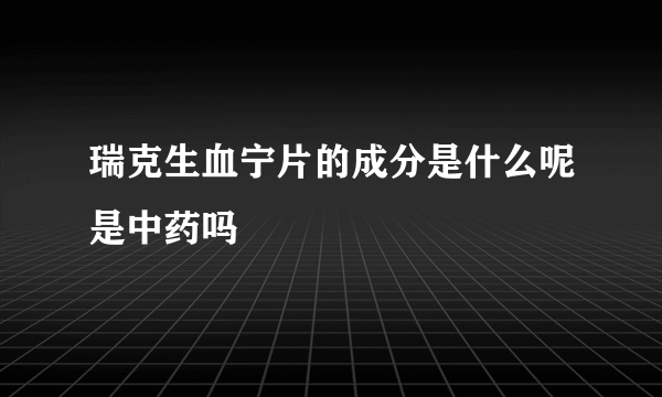 瑞克生血宁片的成分是什么呢是中药吗