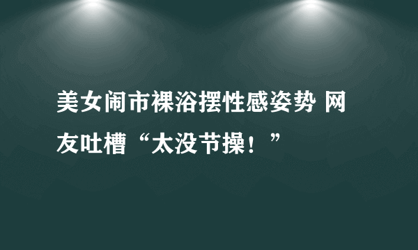 美女闹市裸浴摆性感姿势 网友吐槽“太没节操！”