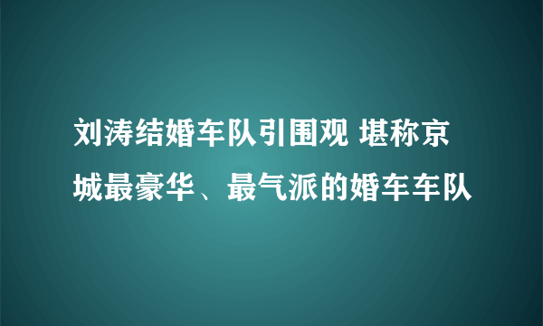 刘涛结婚车队引围观 堪称京城最豪华、最气派的婚车车队