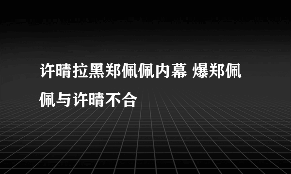 许晴拉黑郑佩佩内幕 爆郑佩佩与许晴不合