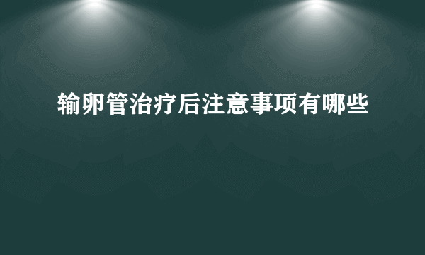 输卵管治疗后注意事项有哪些