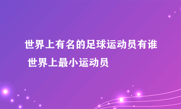 世界上有名的足球运动员有谁 世界上最小运动员