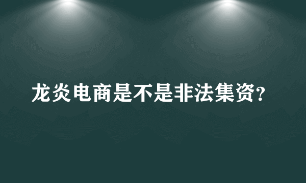 龙炎电商是不是非法集资？