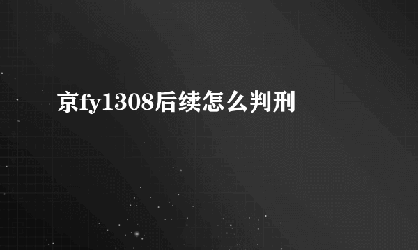 京fy1308后续怎么判刑