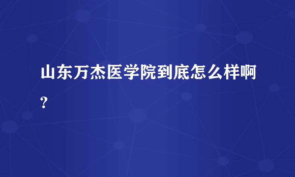 山东万杰医学院到底怎么样啊？