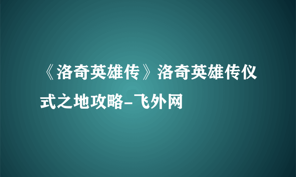 《洛奇英雄传》洛奇英雄传仪式之地攻略-飞外网