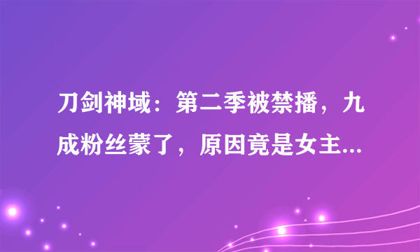 刀剑神域：第二季被禁播，九成粉丝蒙了，原因竟是女主的这个镜头