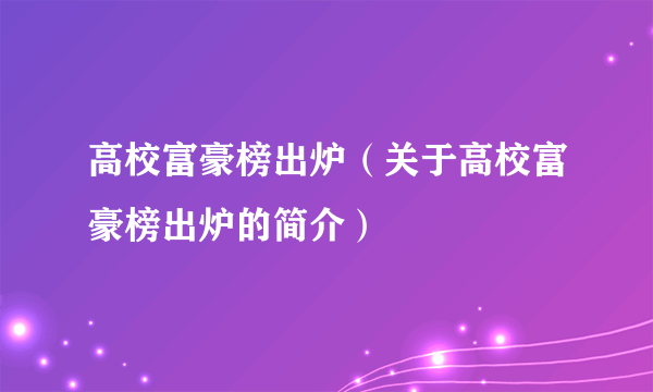 高校富豪榜出炉（关于高校富豪榜出炉的简介）