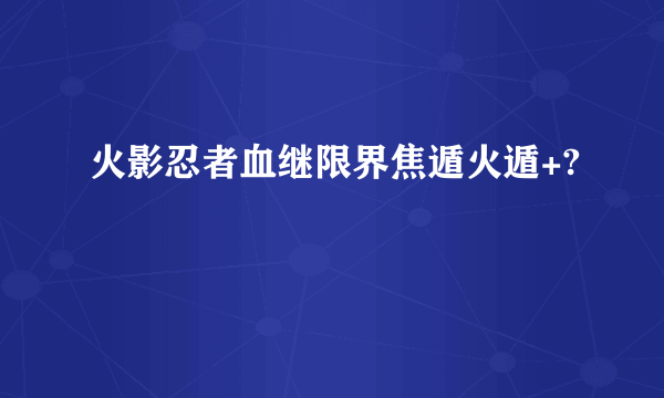 火影忍者血继限界焦遁火遁+?