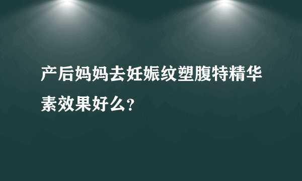 产后妈妈去妊娠纹塑腹特精华素效果好么？