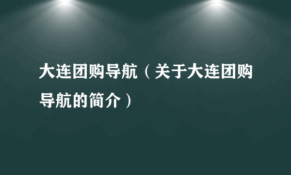 大连团购导航（关于大连团购导航的简介）