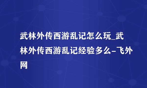 武林外传西游乱记怎么玩_武林外传西游乱记经验多么-飞外网