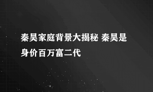 秦昊家庭背景大揭秘 秦昊是身价百万富二代