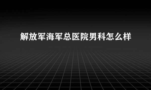 解放军海军总医院男科怎么样