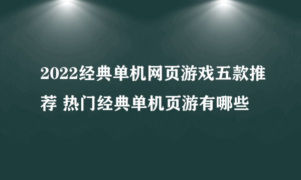 2022经典单机网页游戏五款推荐 热门经典单机页游有哪些