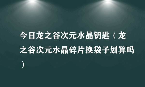 今日龙之谷次元水晶钥匙（龙之谷次元水晶碎片换袋子划算吗）