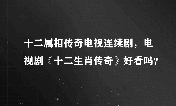 十二属相传奇电视连续剧，电视剧《十二生肖传奇》好看吗？