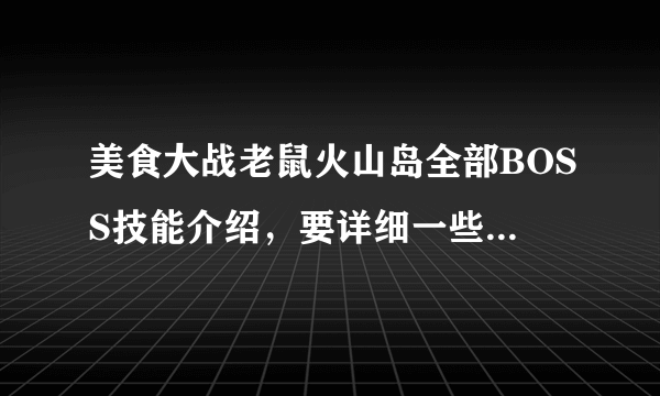 美食大战老鼠火山岛全部BOSS技能介绍，要详细一些。谢谢了