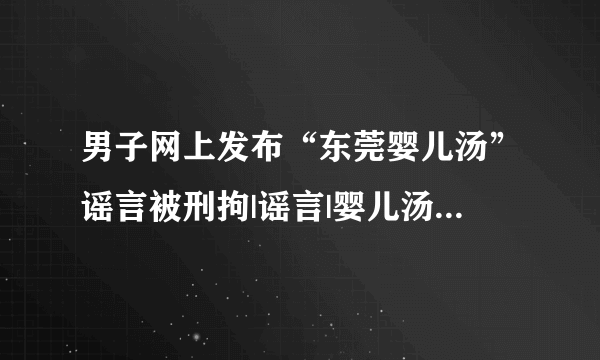 男子网上发布“东莞婴儿汤”谣言被刑拘|谣言|婴儿汤_飞外新闻