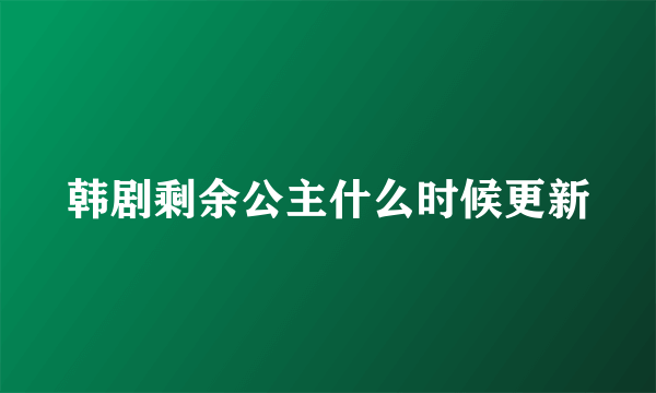 韩剧剩余公主什么时候更新