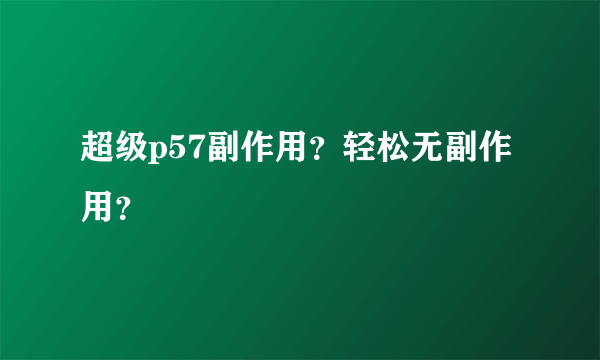 超级p57副作用？轻松无副作用？