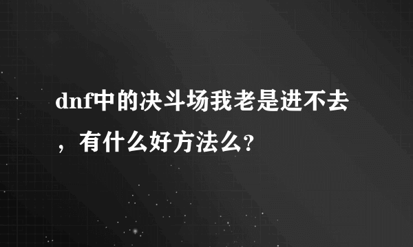 dnf中的决斗场我老是进不去，有什么好方法么？