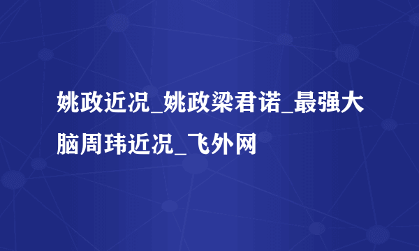 姚政近况_姚政梁君诺_最强大脑周玮近况_飞外网