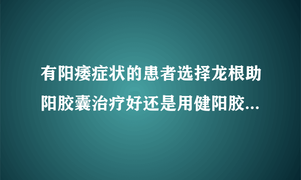 有阳痿症状的患者选择龙根助阳胶囊治疗好还是用健阳胶囊来治疗