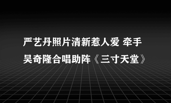 严艺丹照片清新惹人爱 牵手吴奇隆合唱助阵《三寸天堂》