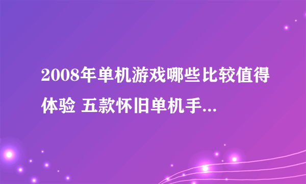 2008年单机游戏哪些比较值得体验 五款怀旧单机手游合集大全