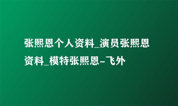 张熙恩个人资料_演员张熙恩资料_模特张熙恩-飞外