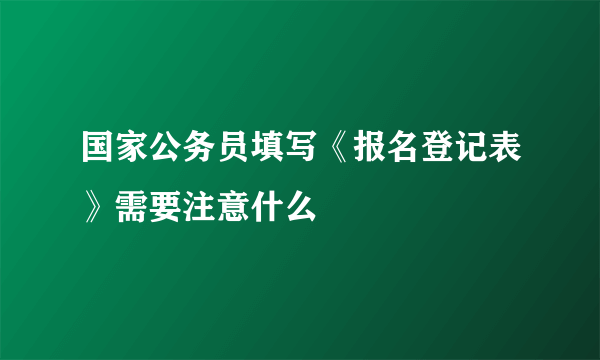 国家公务员填写《报名登记表》需要注意什么