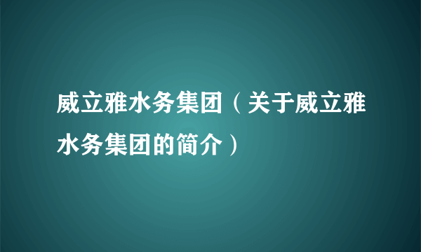 威立雅水务集团（关于威立雅水务集团的简介）