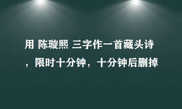 用 陈璇熙 三字作一首藏头诗，限时十分钟，十分钟后删掉