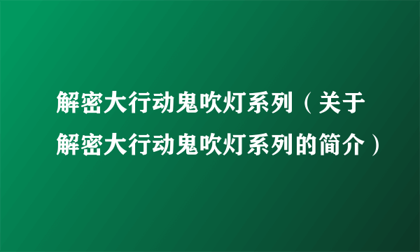 解密大行动鬼吹灯系列（关于解密大行动鬼吹灯系列的简介）